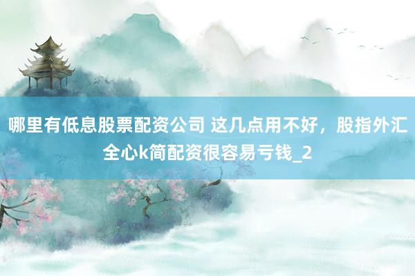 哪里有低息股票配资公司 这几点用不好，股指外汇全心k简配资很容易亏钱_2