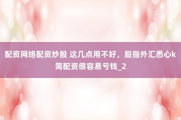 配资网络配资炒股 这几点用不好，股指外汇悉心k简配资很容易亏钱_2