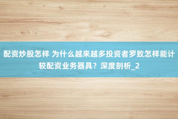 配资炒股怎样 为什么越来越多投资者罗致怎样能计较配资业务器具？深度剖析_2