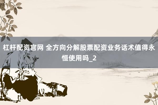 杠杆配资官网 全方向分解股票配资业务话术值得永恒使用吗_2