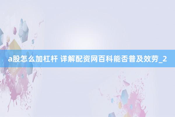 a股怎么加杠杆 详解配资网百科能否普及效劳_2
