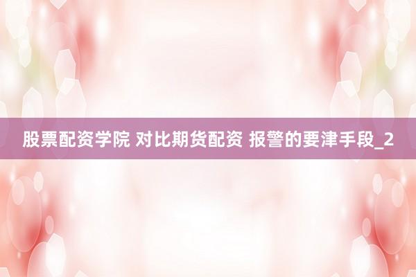 股票配资学院 对比期货配资 报警的要津手段_2