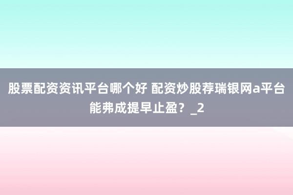 股票配资资讯平台哪个好 配资炒股荐瑞银网a平台能弗成提早止盈？_2