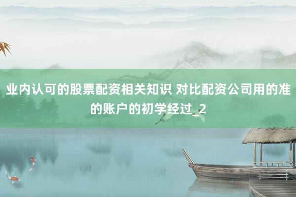 业内认可的股票配资相关知识 对比配资公司用的准的账户的初学经过_2
