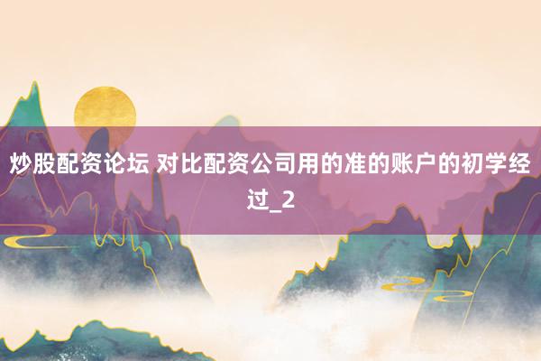 炒股配资论坛 对比配资公司用的准的账户的初学经过_2