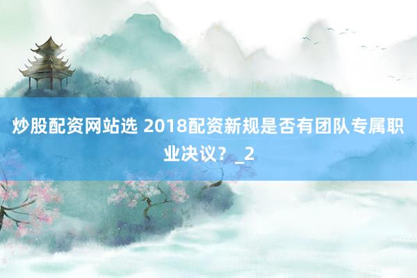 炒股配资网站选 2018配资新规是否有团队专属职业决议？_2