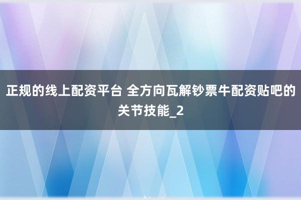 正规的线上配资平台 全方向瓦解钞票牛配资贴吧的关节技能_2