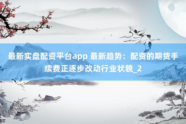 最新实盘配资平台app 最新趋势：配资的期货手续费正逐步改动行业状貌_2