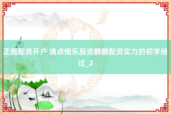 正规配资开户 清点恒乐股资翻翻配资实力的初学经过_2