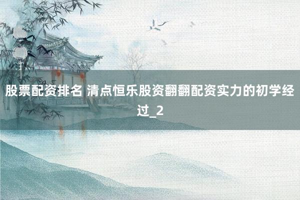 股票配资排名 清点恒乐股资翻翻配资实力的初学经过_2