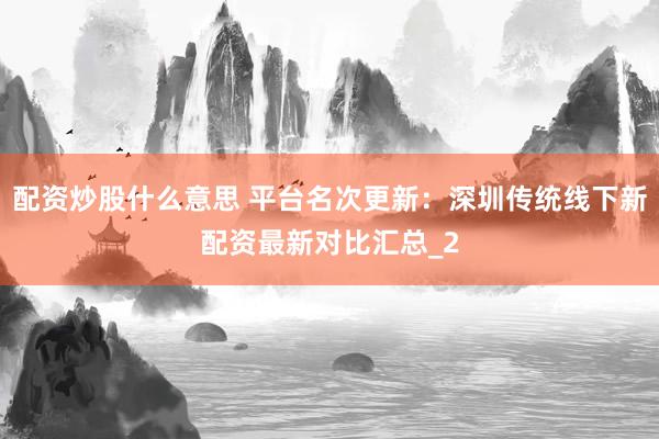 配资炒股什么意思 平台名次更新：深圳传统线下新配资最新对比汇总_2