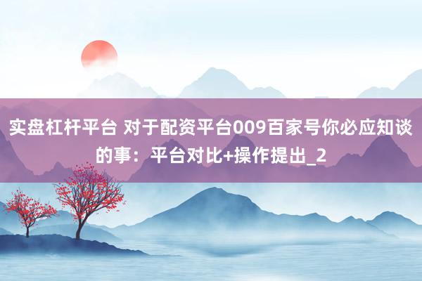 实盘杠杆平台 对于配资平台009百家号你必应知谈的事：平台对比+操作提出_2