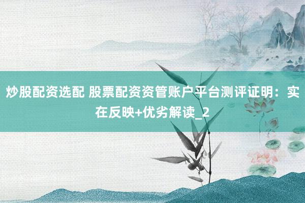 炒股配资选配 股票配资资管账户平台测评证明：实在反映+优劣解读_2