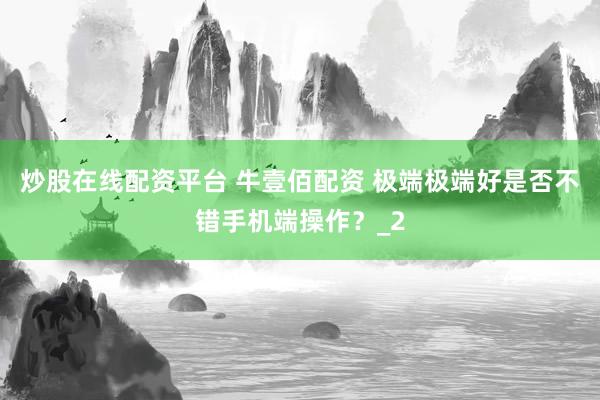 炒股在线配资平台 牛壹佰配资 极端极端好是否不错手机端操作？_2