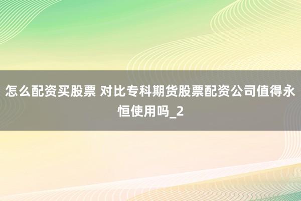 怎么配资买股票 对比专科期货股票配资公司值得永恒使用吗_2