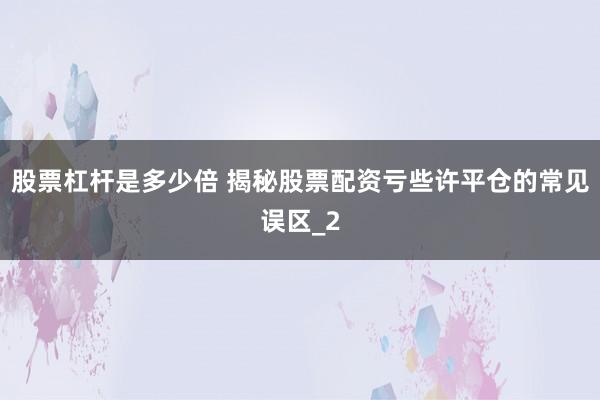 股票杠杆是多少倍 揭秘股票配资亏些许平仓的常见误区_2