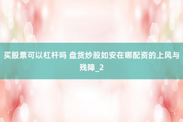 买股票可以杠杆吗 盘货炒股如安在哪配资的上风与残障_2