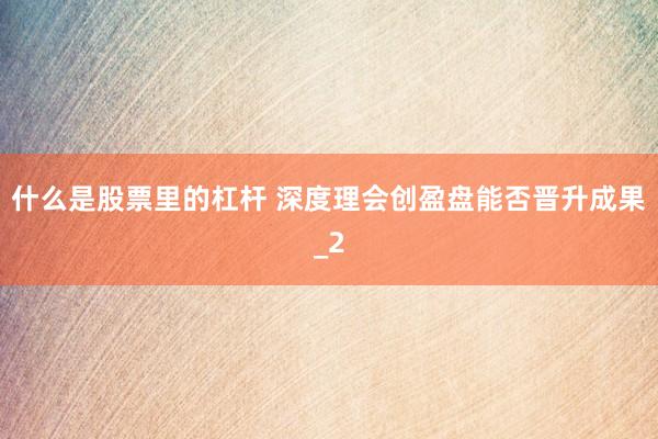 什么是股票里的杠杆 深度理会创盈盘能否晋升成果_2