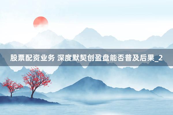 股票配资业务 深度默契创盈盘能否普及后果_2