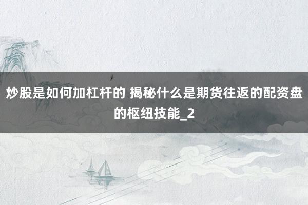 炒股是如何加杠杆的 揭秘什么是期货往返的配资盘的枢纽技能_2