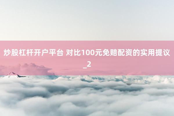 炒股杠杆开户平台 对比100元免赔配资的实用提议_2