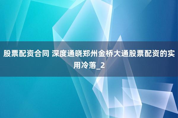 股票配资合同 深度通晓郑州金桥大通股票配资的实用冷落_2