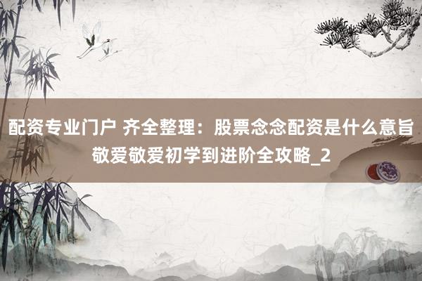 配资专业门户 齐全整理：股票念念配资是什么意旨敬爱敬爱初学到进阶全攻略_2