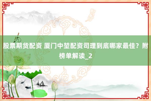 股票期货配资 厦门中堃配资司理到底哪家最佳？附榜单解读_2