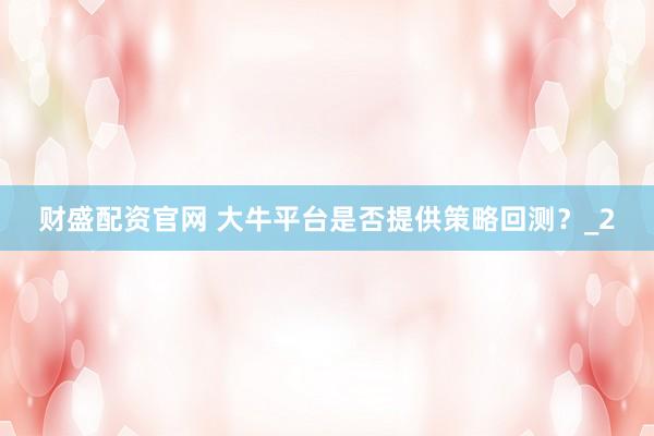 财盛配资官网 大牛平台是否提供策略回测？_2