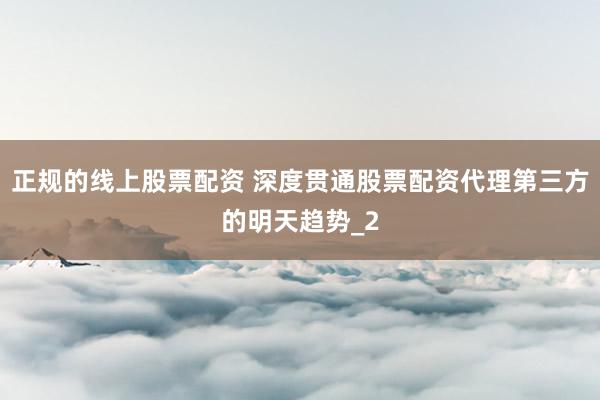 正规的线上股票配资 深度贯通股票配资代理第三方的明天趋势_2