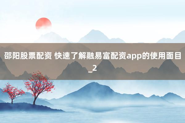 邵阳股票配资 快速了解融易富配资app的使用面目_2