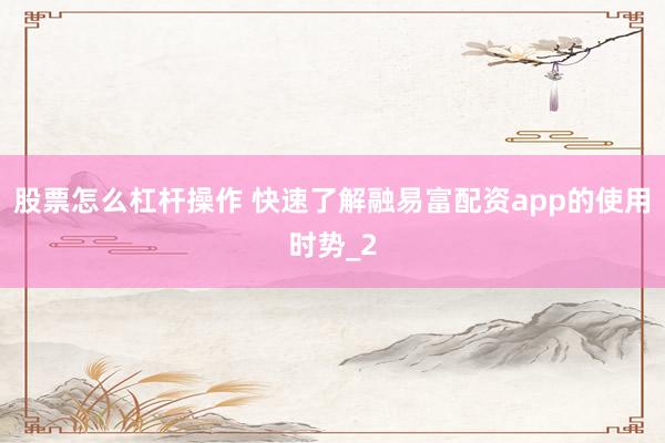 股票怎么杠杆操作 快速了解融易富配资app的使用时势_2
