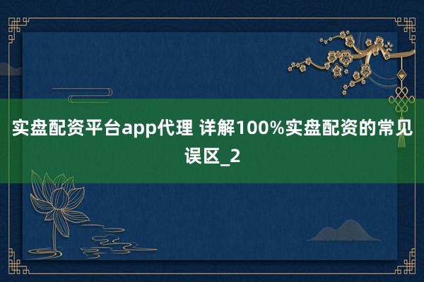 实盘配资平台app代理 详解100%实盘配资的常见误区_2
