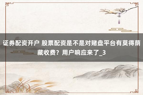 证券配资开户 股票配资是不是对赌盘平台有莫得荫藏收费？用户响应来了_3