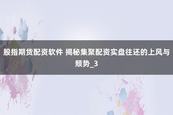股指期货配资软件 揭秘集聚配资实盘往还的上风与颓势_3