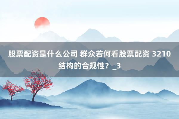 股票配资是什么公司 群众若何看股票配资 3210结构的合规性？_3