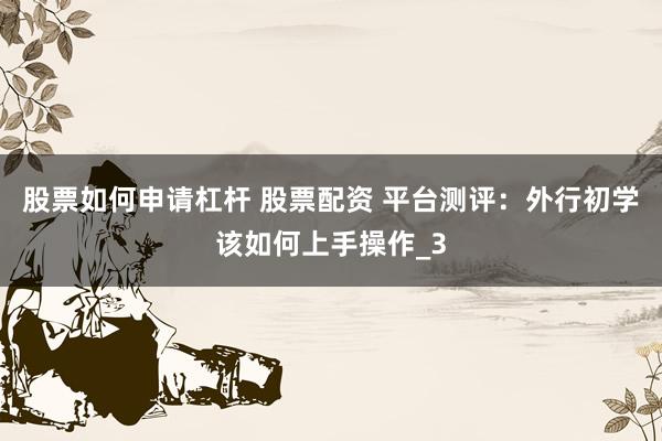 股票如何申请杠杆 股票配资 平台测评：外行初学该如何上手操作_3