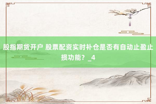 股指期货开户 股票配资实时补仓是否有自动止盈止损功能？_4