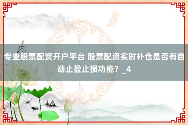 专业股票配资开户平台 股票配资实时补仓是否有自动止盈止损功能？_4