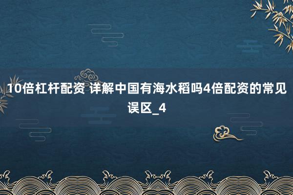 10倍杠杆配资 详解中国有海水稻吗4倍配资的常见误区_4