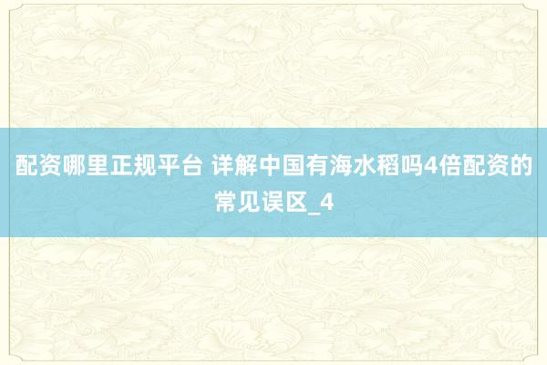 配资哪里正规平台 详解中国有海水稻吗4倍配资的常见误区_4
