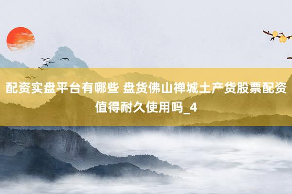 配资实盘平台有哪些 盘货佛山禅城土产货股票配资值得耐久使用吗_4