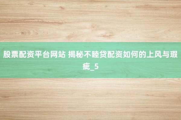 股票配资平台网站 揭秘不睦贷配资如何的上风与瑕疵_5