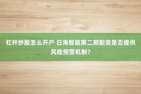 杠杆炒股怎么开户 日海智能第二期配资是否提供风险预警机制？