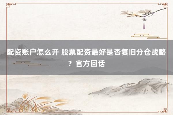 配资账户怎么开 股票配资最好是否复旧分仓战略？官方回话