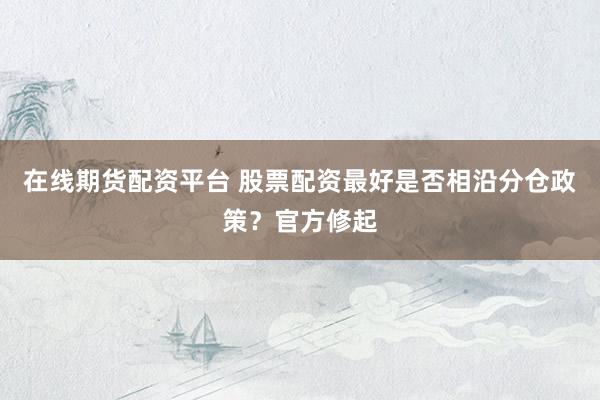 在线期货配资平台 股票配资最好是否相沿分仓政策？官方修起
