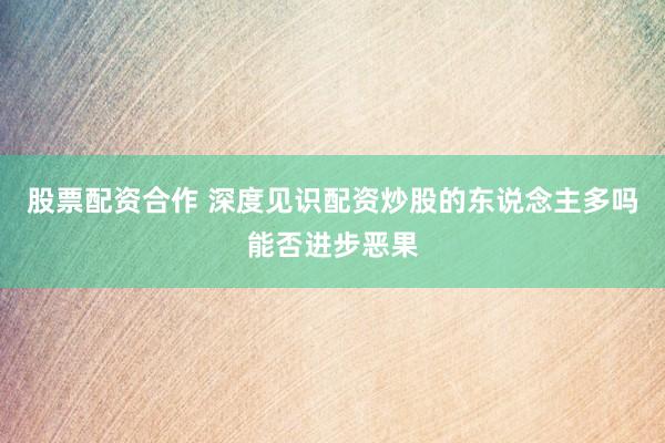 股票配资合作 深度见识配资炒股的东说念主多吗能否进步恶果