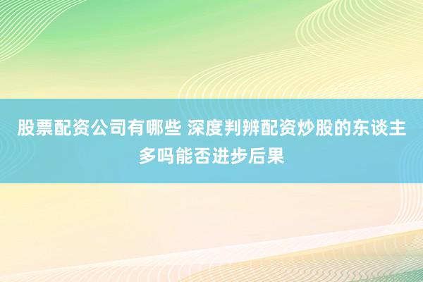股票配资公司有哪些 深度判辨配资炒股的东谈主多吗能否进步后果