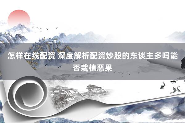 怎样在线配资 深度解析配资炒股的东谈主多吗能否栽植恶果