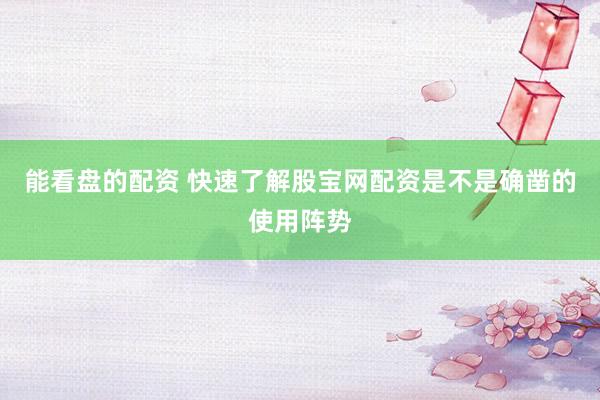 能看盘的配资 快速了解股宝网配资是不是确凿的使用阵势